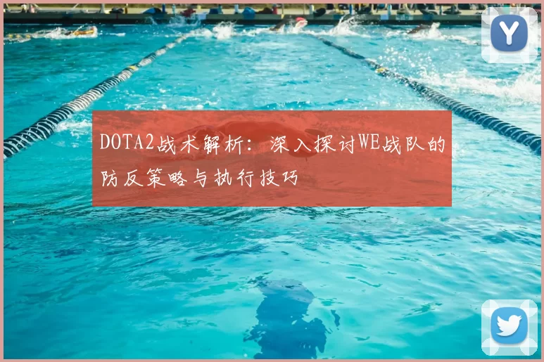 DOTA2战术解析：深入探讨WE战队的防反策略与执行技巧