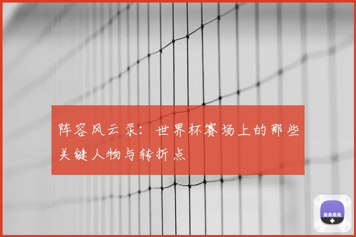 阵容风云录：世界杯赛场上的那些关键人物与转折点