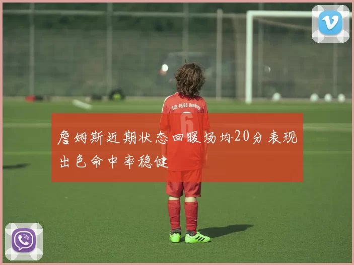 詹姆斯近期状态回暖场均20分表现出色命中率稳健