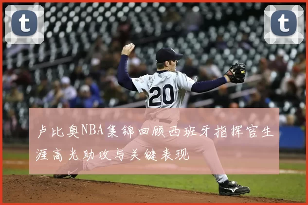 卢比奥NBA集锦回顾西班牙指挥官生涯高光助攻与关键表现