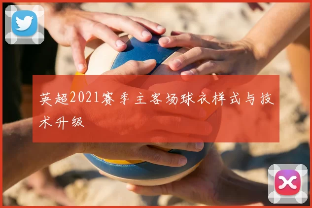 英超2021赛季主客场球衣样式与技术升级