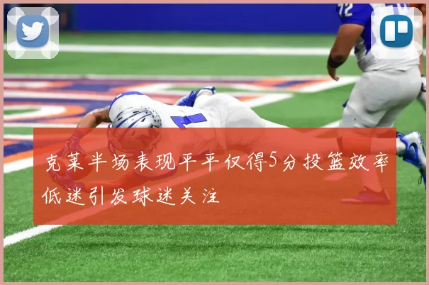克莱半场表现平平仅得5分投篮效率低迷引发球迷关注