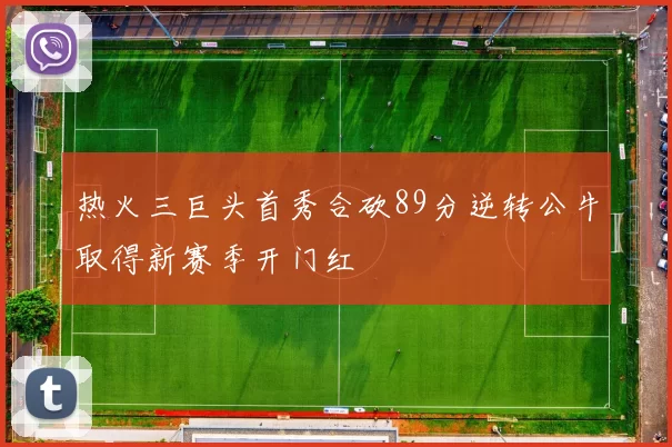 热火三巨头首秀合砍89分逆转公牛取得新赛季开门红