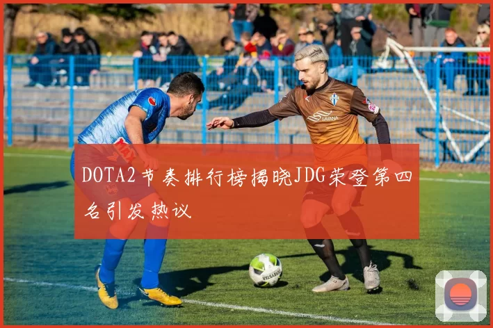 DOTA2节奏排行榜揭晓JDG荣登第四名引发热议