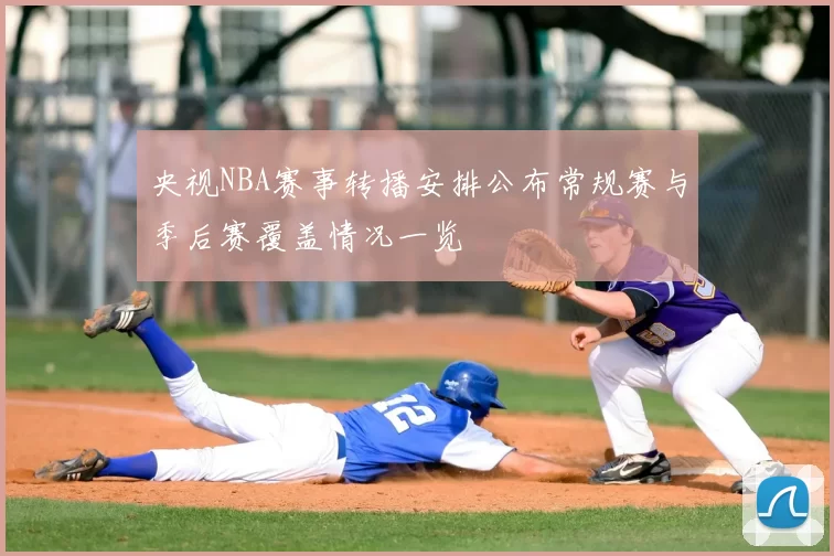央视NBA赛事转播安排公布常规赛与季后赛覆盖情况一览