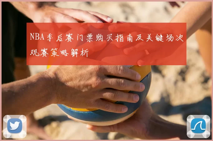 NBA季后赛门票购买指南及关键场次观赛策略解析