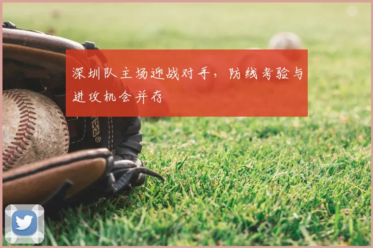 深圳队主场迎战对手，防线考验与进攻机会并存