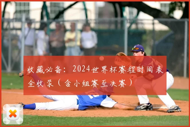 收藏必备:2024世界杯赛程时间表全收录(含小组赛至决赛)