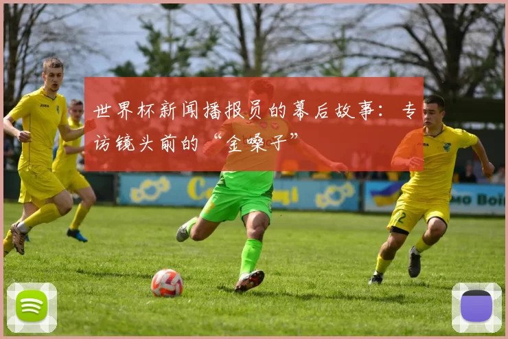 世界杯新闻播报员的幕后故事:专访镜头前的“金嗓子”