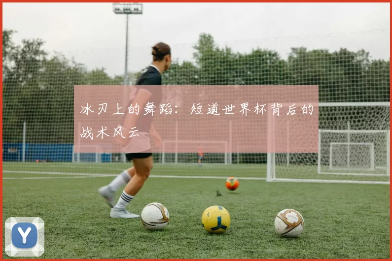 冰刃上的舞蹈：短道世界杯背后的战术风云