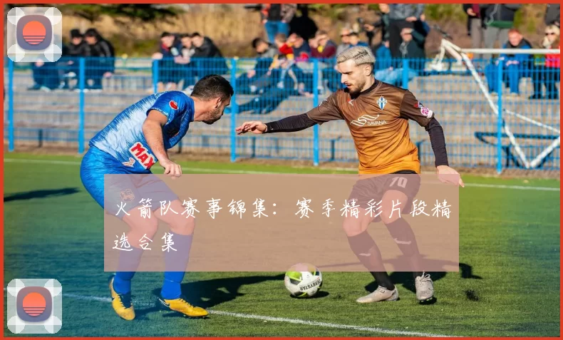 火箭队赛事锦集：赛季精彩片段精选合集