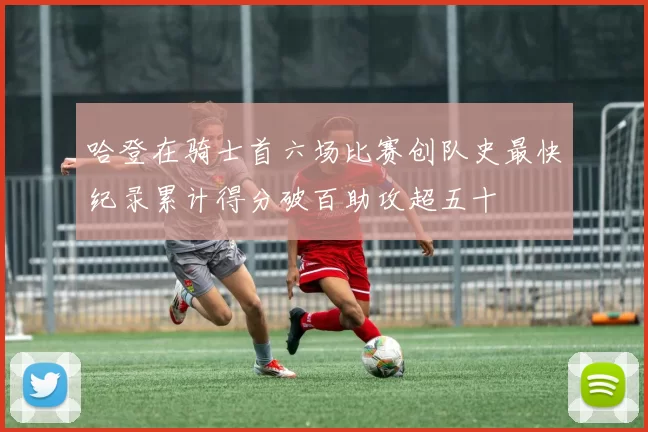 哈登在骑士首六场比赛创队史最快纪录累计得分破百助攻超五十