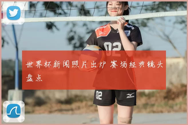 世界杯新闻照片出炉 赛场经典镜头盘点