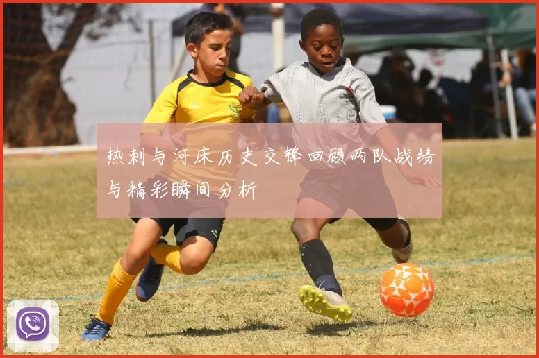 热刺与河床历史交锋回顾两队战绩与精彩瞬间分析