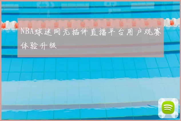 NBA球迷网无插件直播平台用户观赛体验升级
