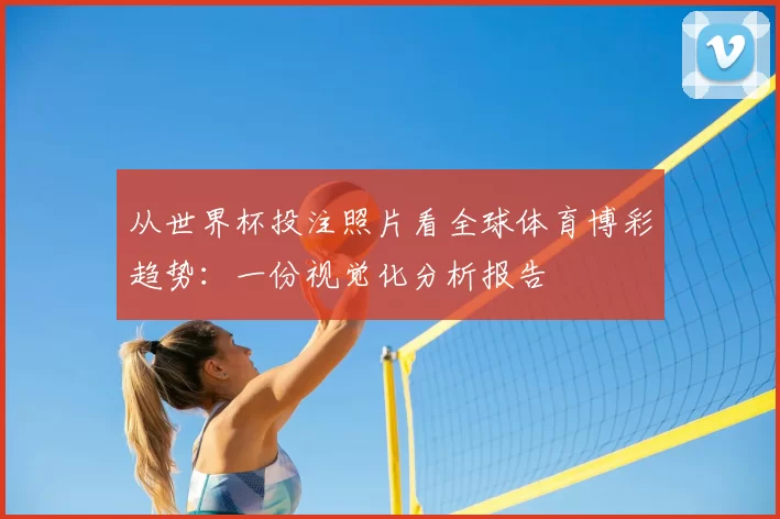 从世界杯投注照片看全球体育博彩趋势:一份视觉化分析报告