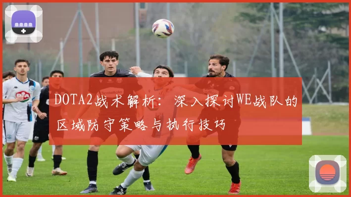 DOTA2战术解析：深入探讨WE战队的区域防守策略与执行技巧