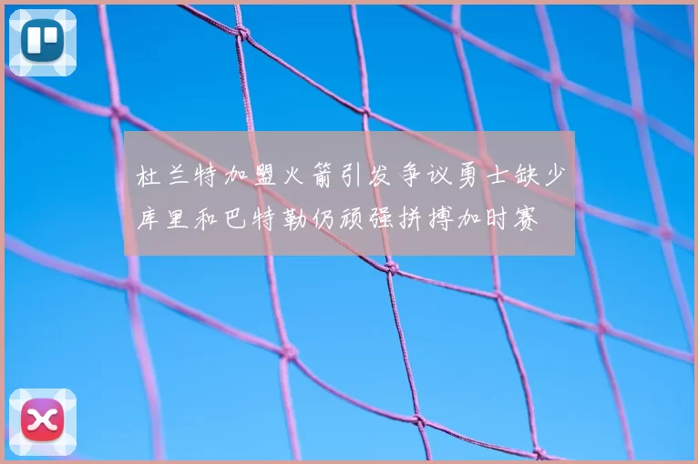 杜兰特加盟火箭引发争议勇士缺少库里和巴特勒仍顽强拼搏加时赛