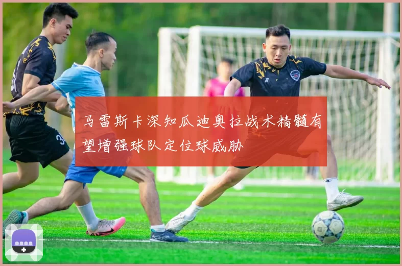 马雷斯卡深知瓜迪奥拉战术精髓有望增强球队定位球威胁
