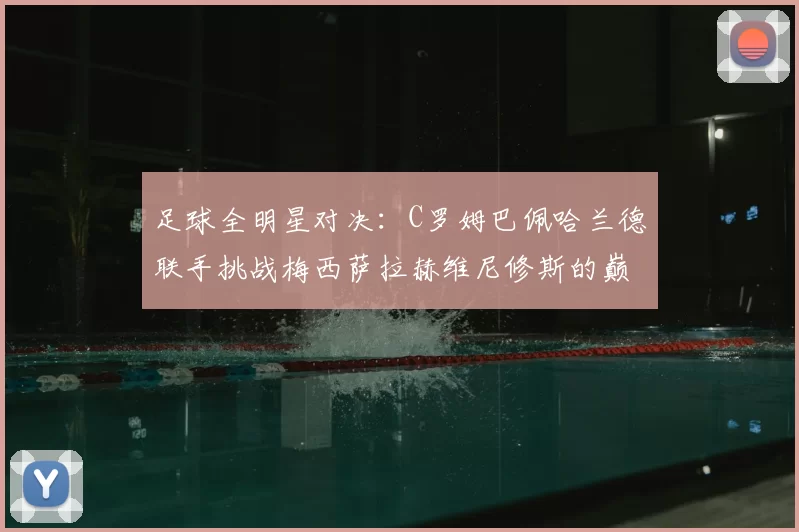 足球全明星对决：C罗姆巴佩哈兰德联手挑战梅西萨拉赫维尼修斯的巅峰之战