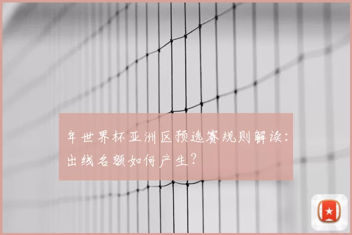 年世界杯亚洲区预选赛规则解读：出线名额如何产生？