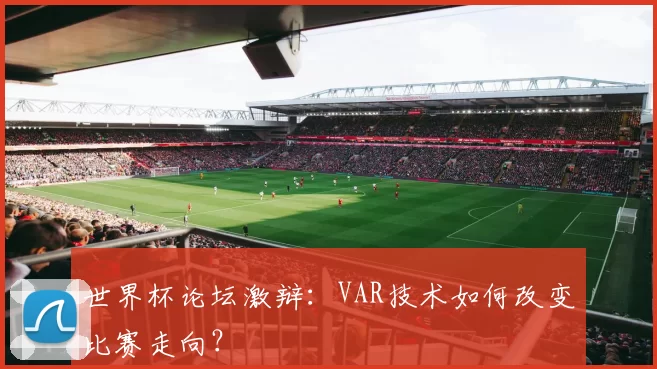 世界杯论坛激辩:VAR技术如何改变比赛走向?