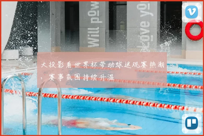 大投影看世界杯带动球迷观赛热潮，赛事氛围持续升温