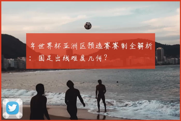 年世界杯亚洲区预选赛赛制全解析:国足出线难度几何?