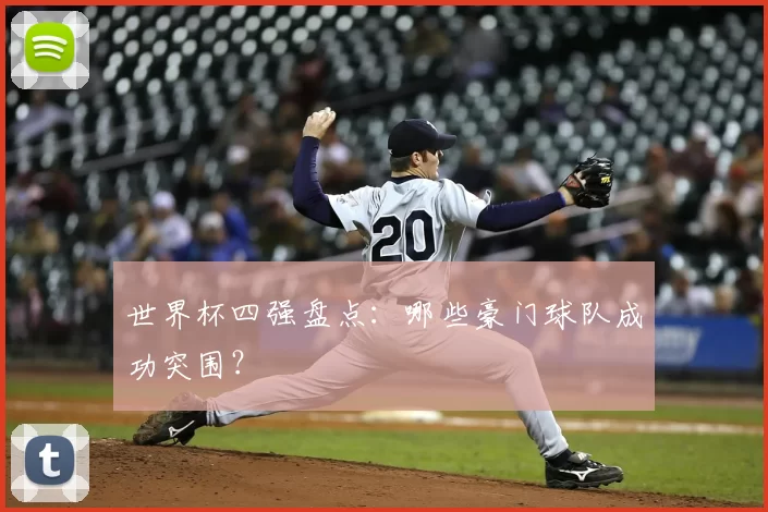 世界杯四强盘点：哪些豪门球队成功突围？
