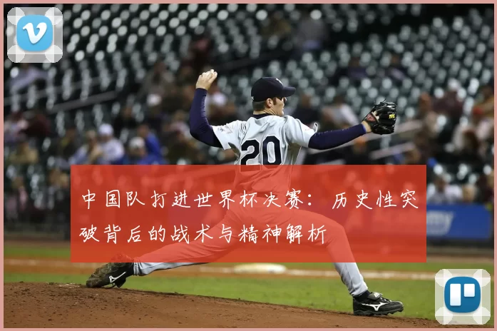 中国队打进世界杯决赛:历史性突破背后的战术与精神解析