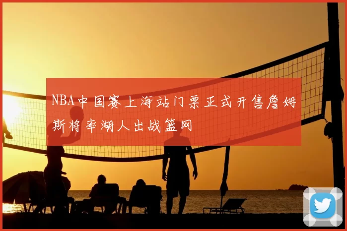 NBA中国赛上海站门票正式开售詹姆斯将率湖人出战篮网