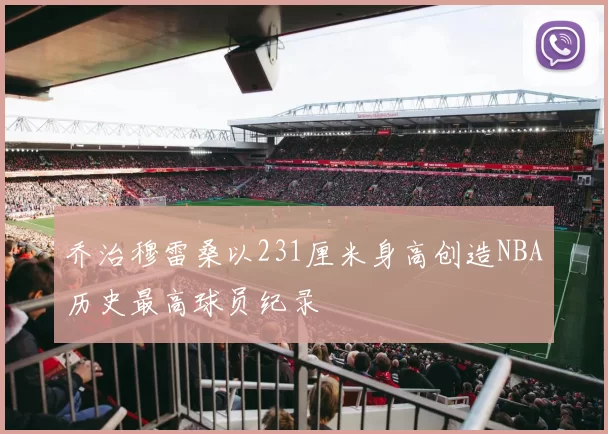 乔治穆雷桑以231厘米身高创造NBA历史最高球员纪录
