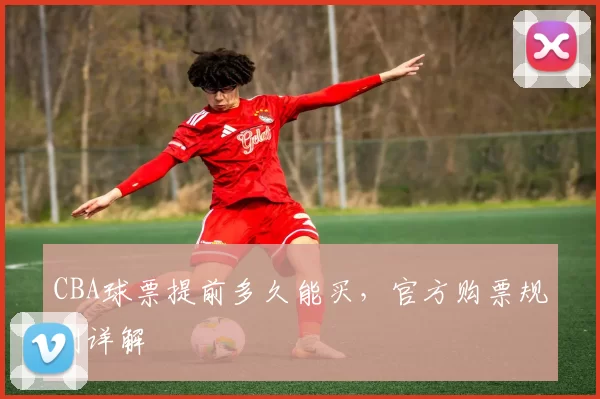 CBA球票提前多久能买，官方购票规则详解