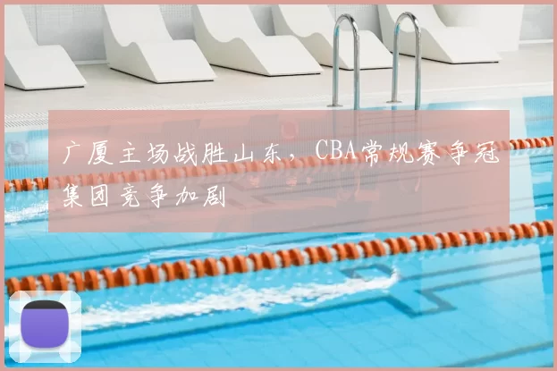 广厦主场战胜山东，CBA常规赛争冠集团竞争加剧