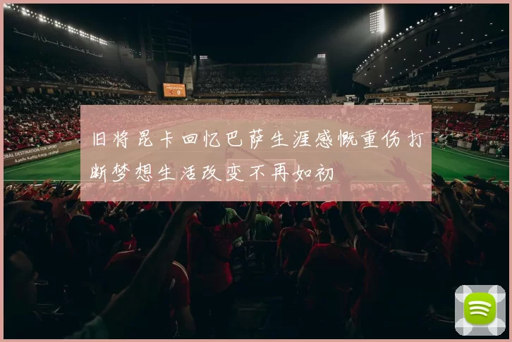 旧将昆卡回忆巴萨生涯感慨重伤打断梦想生活改变不再如初