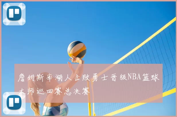 詹姆斯率湖人击败勇士晋级NBA篮球大师巡回赛总决赛