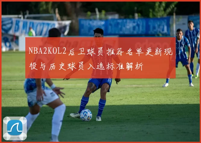NBA2KOL2后卫球员推荐名单更新现役与历史球员入选标准解析