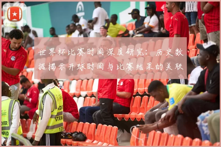 世界杯比赛时间深度研究：历史数据揭示开球时间与比赛结果的关联性