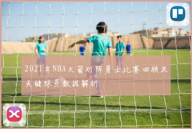 2021年NBA火箭对阵勇士比赛回顾及关键球员数据解析