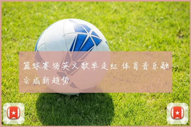篮球赛场英文歌单走红 体育音乐融合成新趋势