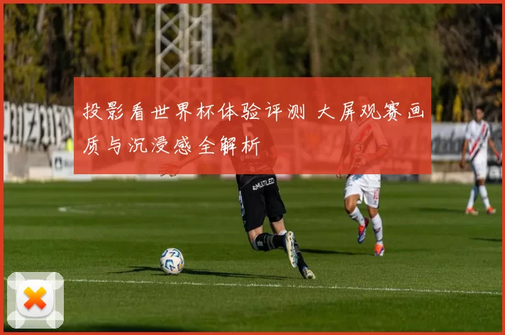 投影看世界杯体验评测 大屏观赛画质与沉浸感全解析