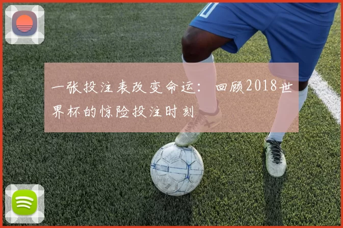 一张投注表改变命运：回顾2018世界杯的惊险投注时刻