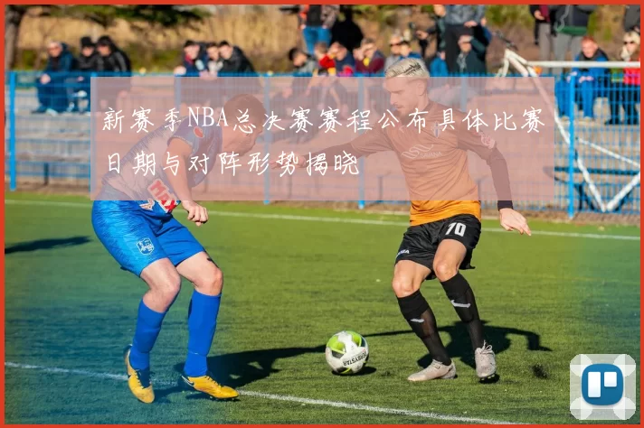 新赛季NBA总决赛赛程公布具体比赛日期与对阵形势揭晓