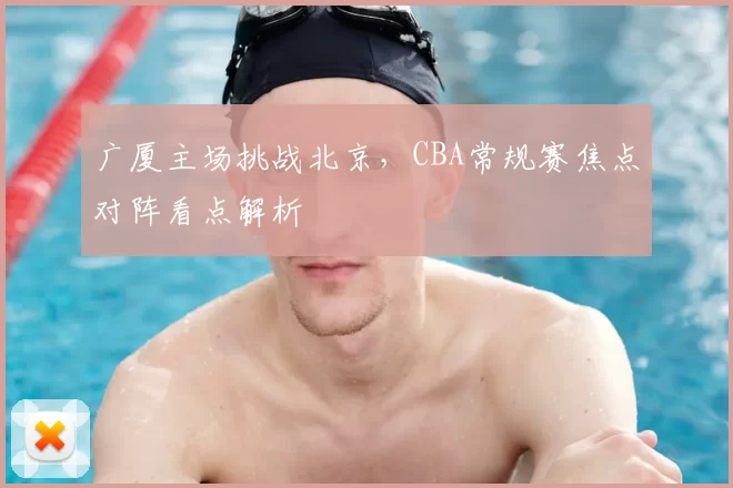 广厦主场挑战北京，CBA常规赛焦点对阵看点解析
