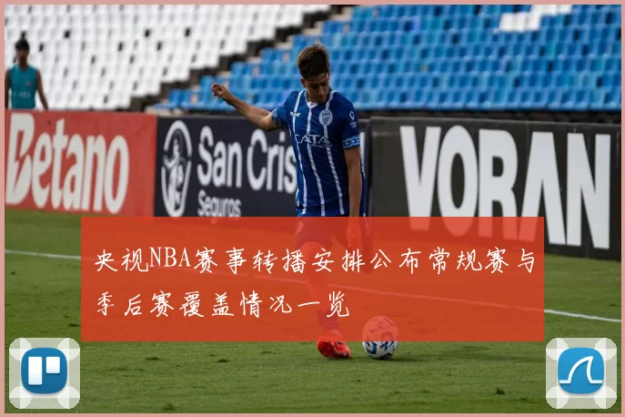 央视NBA赛事转播安排公布常规赛与季后赛覆盖情况一览
