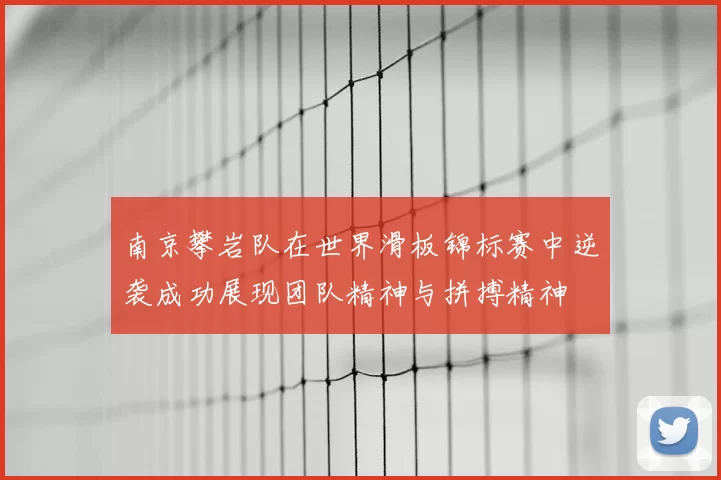 南京攀岩队在世界滑板锦标赛中逆袭成功展现团队精神与拼搏精神