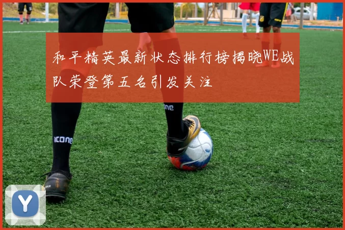 和平精英最新状态排行榜揭晓WE战队荣登第五名引发关注