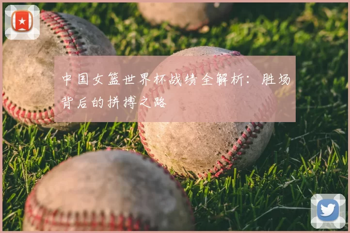 中国女篮世界杯战绩全解析：胜场背后的拼搏之路