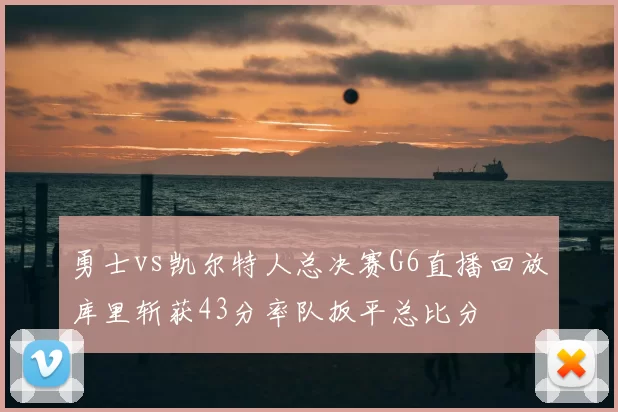 勇士vs凯尔特人总决赛G6直播回放库里斩获43分率队扳平总比分