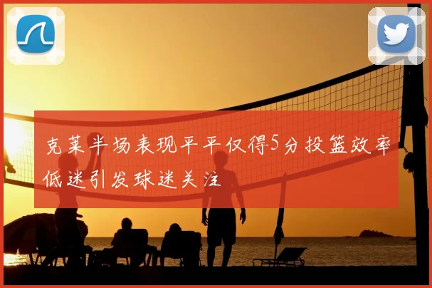 克莱半场表现平平仅得5分投篮效率低迷引发球迷关注